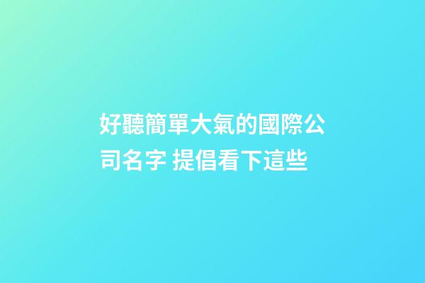 好聽簡單大氣的國際公司名字 提倡看下這些
